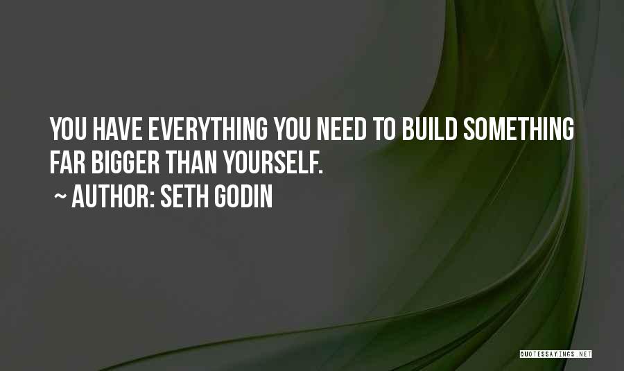 Seth Godin Quotes: You Have Everything You Need To Build Something Far Bigger Than Yourself.