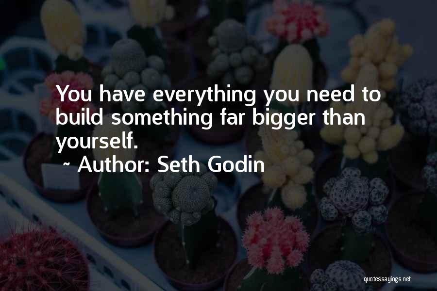 Seth Godin Quotes: You Have Everything You Need To Build Something Far Bigger Than Yourself.