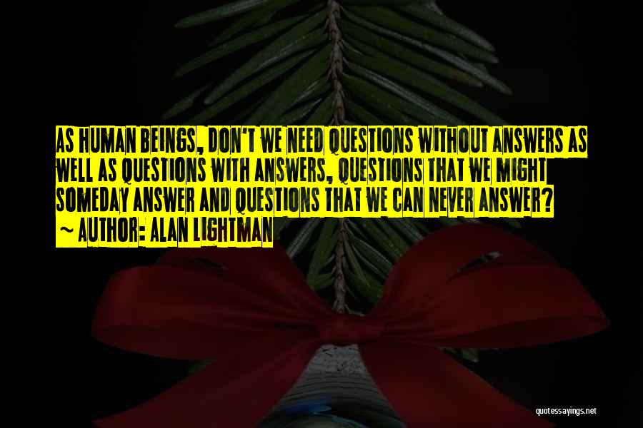 Alan Lightman Quotes: As Human Beings, Don't We Need Questions Without Answers As Well As Questions With Answers, Questions That We Might Someday