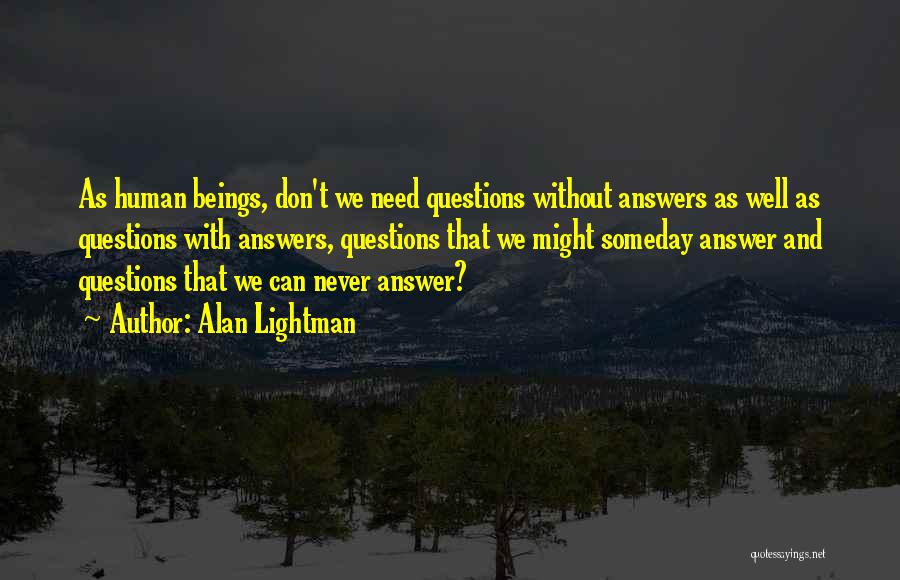 Alan Lightman Quotes: As Human Beings, Don't We Need Questions Without Answers As Well As Questions With Answers, Questions That We Might Someday