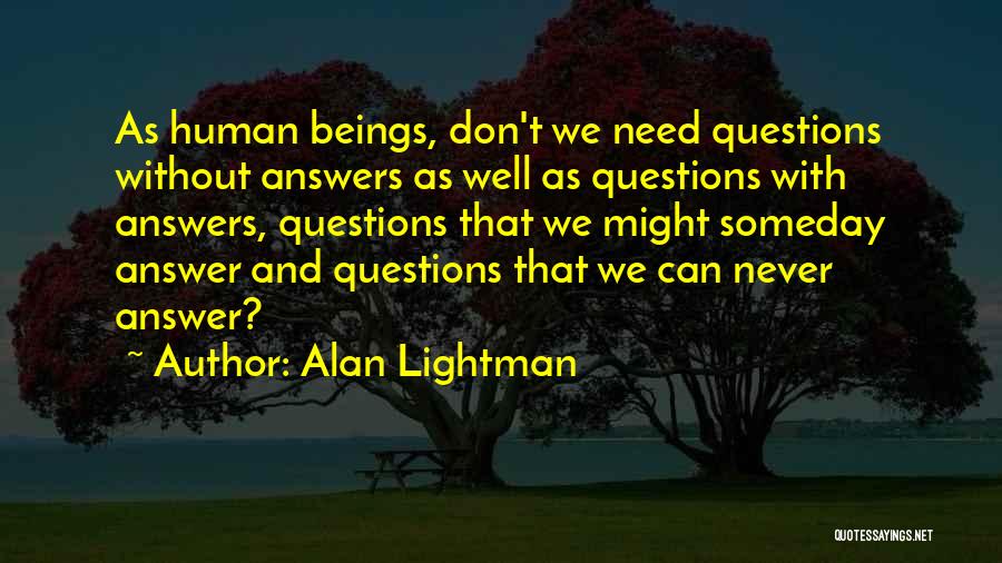 Alan Lightman Quotes: As Human Beings, Don't We Need Questions Without Answers As Well As Questions With Answers, Questions That We Might Someday