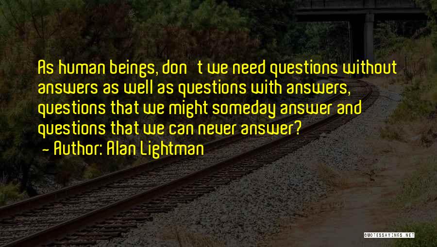 Alan Lightman Quotes: As Human Beings, Don't We Need Questions Without Answers As Well As Questions With Answers, Questions That We Might Someday