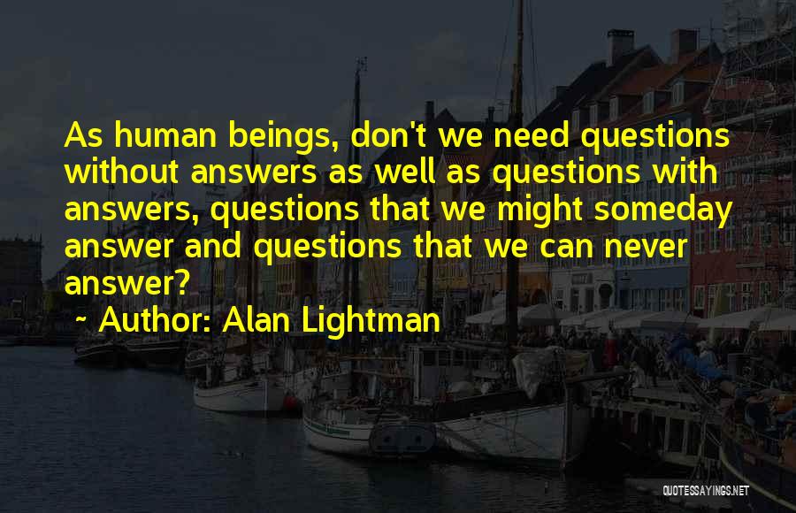 Alan Lightman Quotes: As Human Beings, Don't We Need Questions Without Answers As Well As Questions With Answers, Questions That We Might Someday