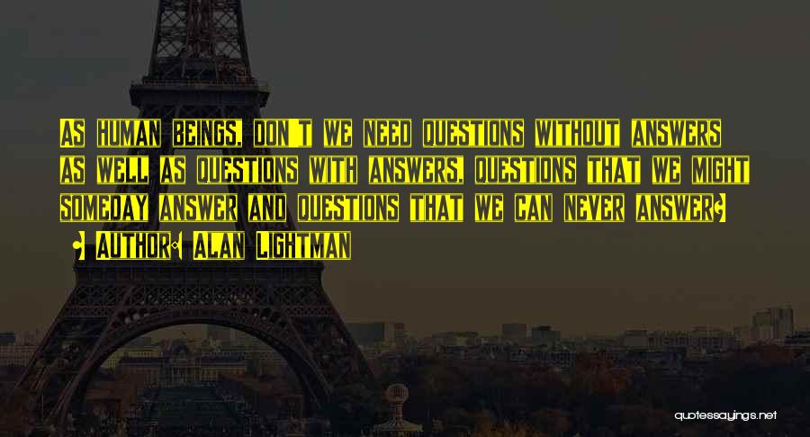 Alan Lightman Quotes: As Human Beings, Don't We Need Questions Without Answers As Well As Questions With Answers, Questions That We Might Someday