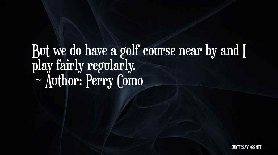 Perry Como Quotes: But We Do Have A Golf Course Near By And I Play Fairly Regularly.