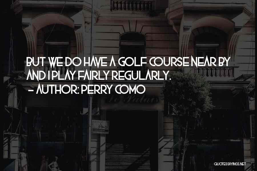 Perry Como Quotes: But We Do Have A Golf Course Near By And I Play Fairly Regularly.