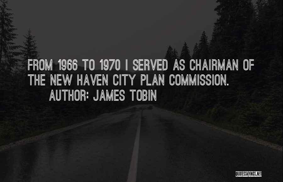 James Tobin Quotes: From 1966 To 1970 I Served As Chairman Of The New Haven City Plan Commission.