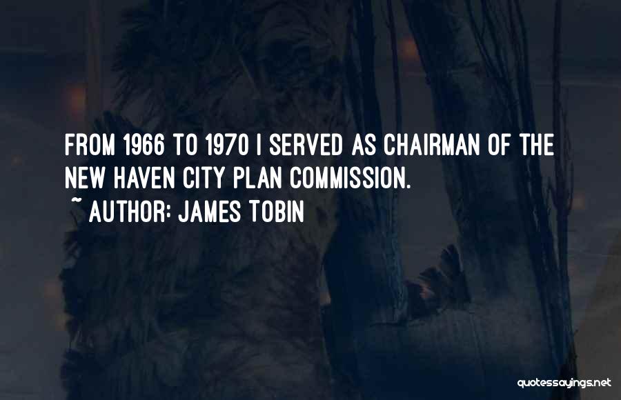 James Tobin Quotes: From 1966 To 1970 I Served As Chairman Of The New Haven City Plan Commission.