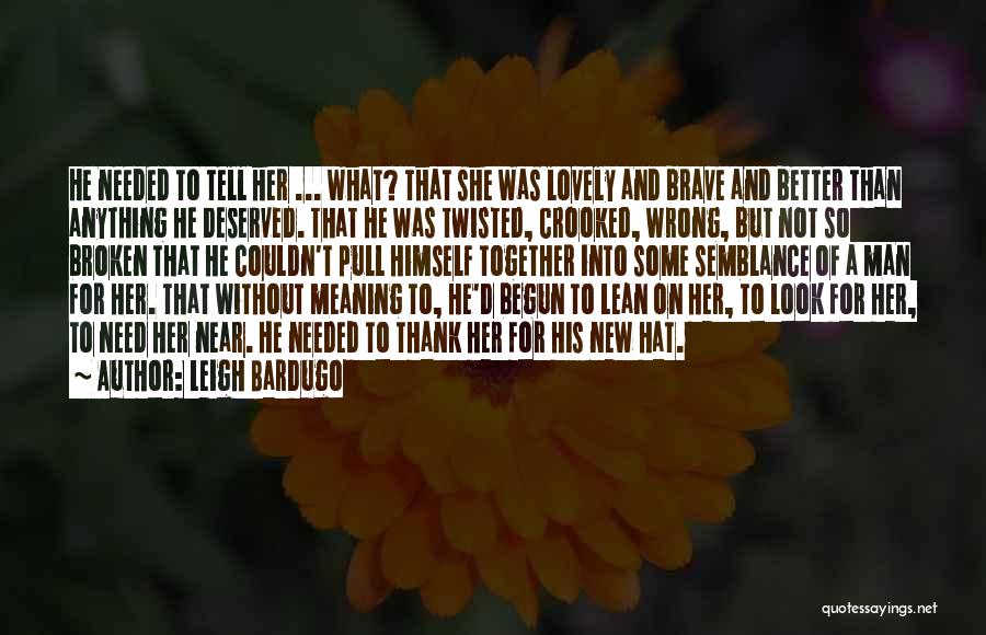 Leigh Bardugo Quotes: He Needed To Tell Her ... What? That She Was Lovely And Brave And Better Than Anything He Deserved. That