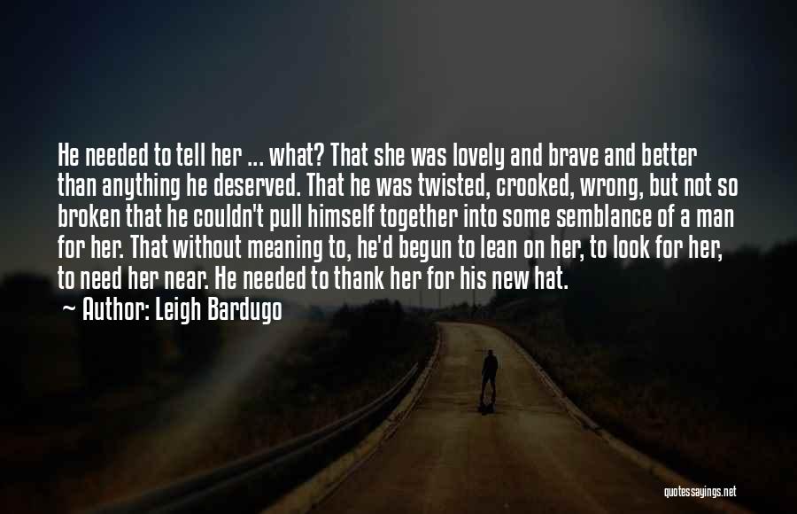 Leigh Bardugo Quotes: He Needed To Tell Her ... What? That She Was Lovely And Brave And Better Than Anything He Deserved. That