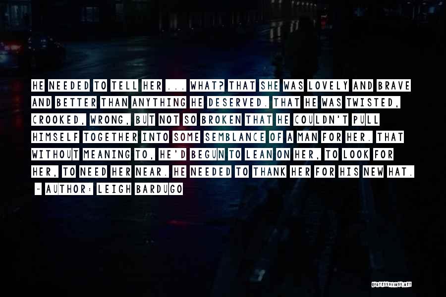 Leigh Bardugo Quotes: He Needed To Tell Her ... What? That She Was Lovely And Brave And Better Than Anything He Deserved. That