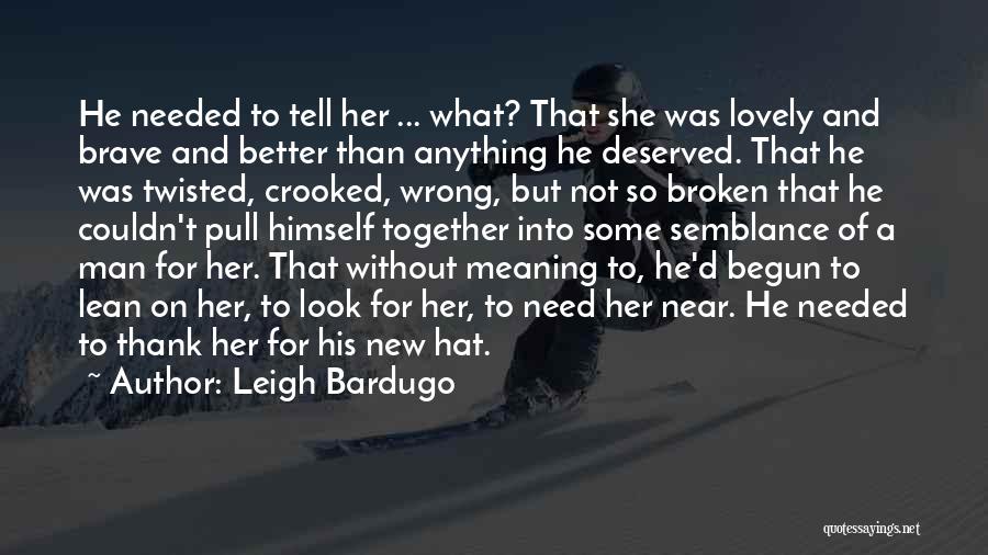 Leigh Bardugo Quotes: He Needed To Tell Her ... What? That She Was Lovely And Brave And Better Than Anything He Deserved. That