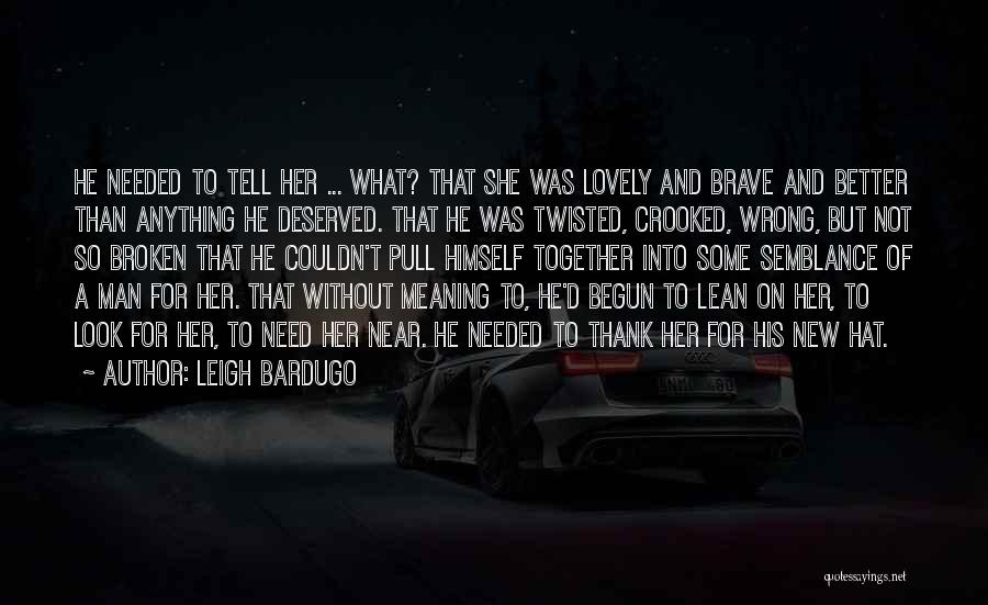 Leigh Bardugo Quotes: He Needed To Tell Her ... What? That She Was Lovely And Brave And Better Than Anything He Deserved. That