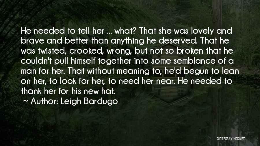 Leigh Bardugo Quotes: He Needed To Tell Her ... What? That She Was Lovely And Brave And Better Than Anything He Deserved. That