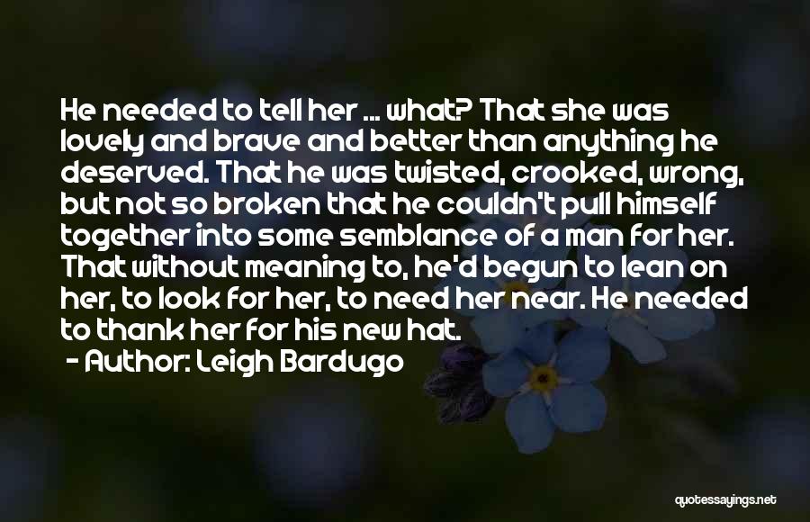 Leigh Bardugo Quotes: He Needed To Tell Her ... What? That She Was Lovely And Brave And Better Than Anything He Deserved. That