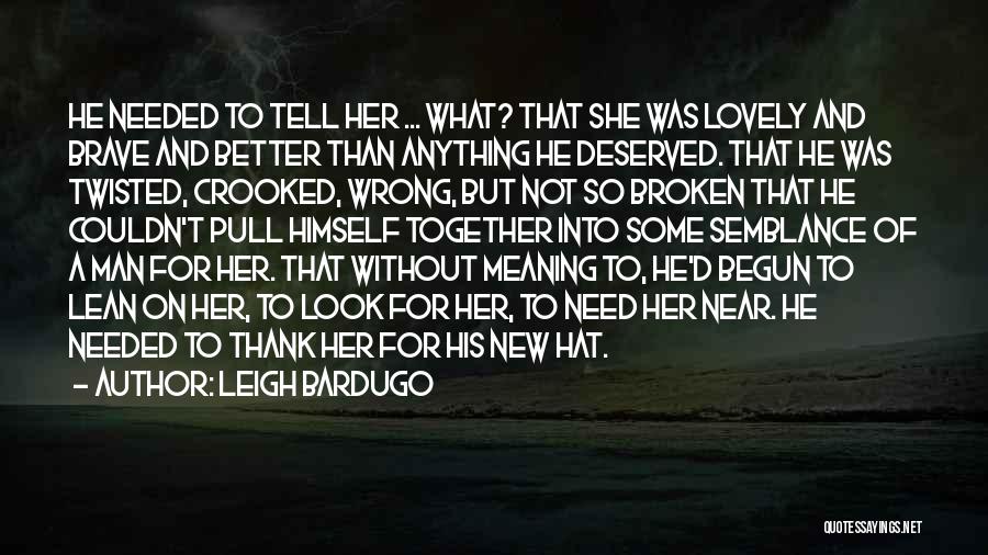 Leigh Bardugo Quotes: He Needed To Tell Her ... What? That She Was Lovely And Brave And Better Than Anything He Deserved. That