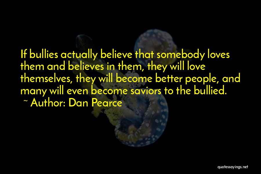 Dan Pearce Quotes: If Bullies Actually Believe That Somebody Loves Them And Believes In Them, They Will Love Themselves, They Will Become Better