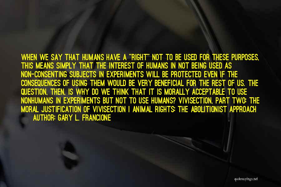 Gary L. Francione Quotes: When We Say That Humans Have A Right Not To Be Used For These Purposes, This Means Simply That The