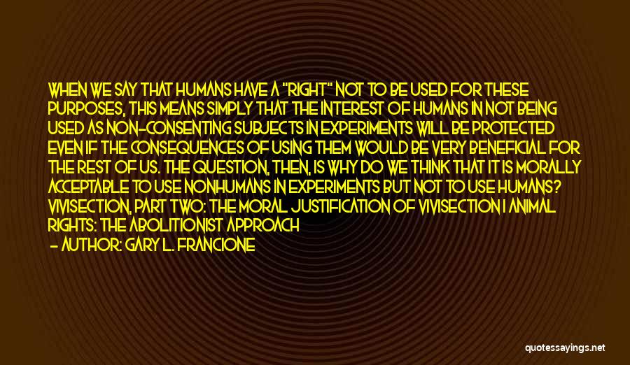 Gary L. Francione Quotes: When We Say That Humans Have A Right Not To Be Used For These Purposes, This Means Simply That The