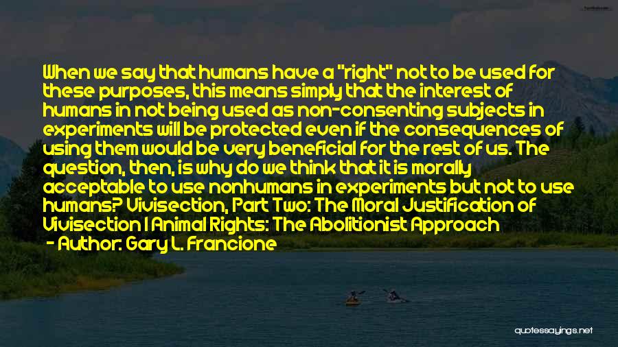 Gary L. Francione Quotes: When We Say That Humans Have A Right Not To Be Used For These Purposes, This Means Simply That The