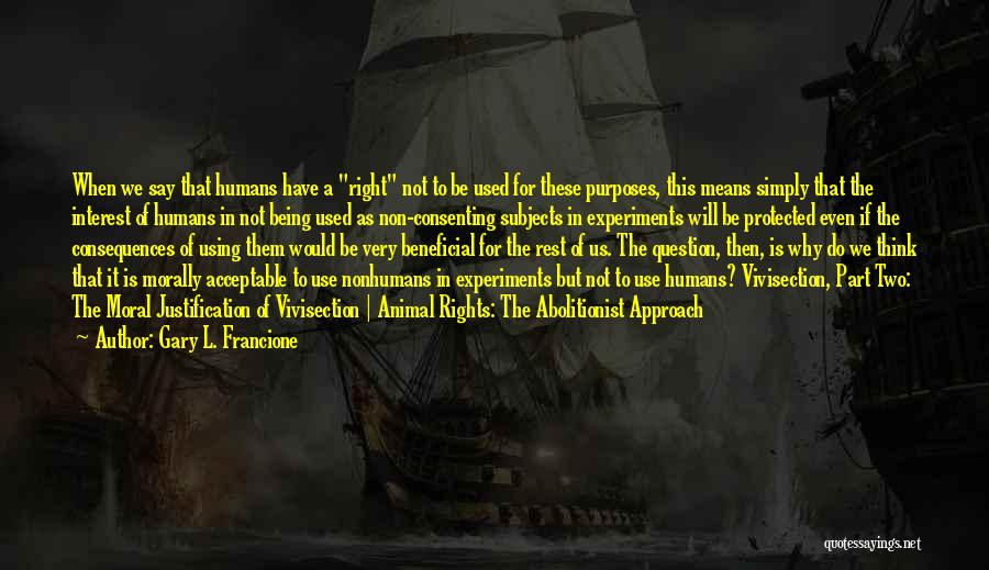 Gary L. Francione Quotes: When We Say That Humans Have A Right Not To Be Used For These Purposes, This Means Simply That The