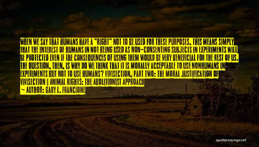 Gary L. Francione Quotes: When We Say That Humans Have A Right Not To Be Used For These Purposes, This Means Simply That The