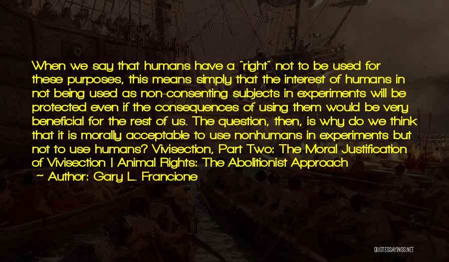 Gary L. Francione Quotes: When We Say That Humans Have A Right Not To Be Used For These Purposes, This Means Simply That The