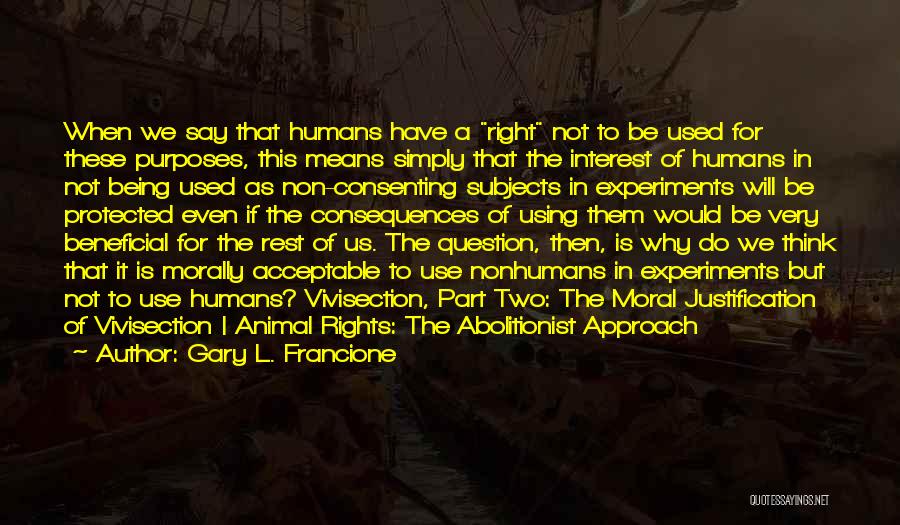 Gary L. Francione Quotes: When We Say That Humans Have A Right Not To Be Used For These Purposes, This Means Simply That The