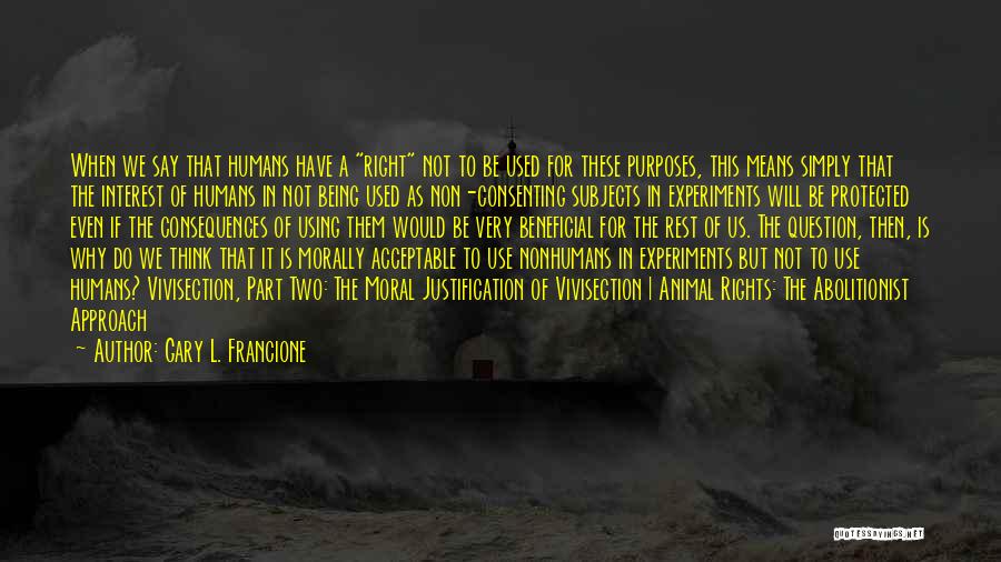 Gary L. Francione Quotes: When We Say That Humans Have A Right Not To Be Used For These Purposes, This Means Simply That The