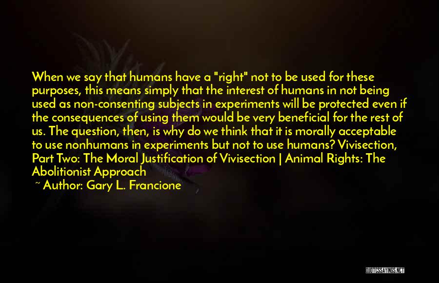 Gary L. Francione Quotes: When We Say That Humans Have A Right Not To Be Used For These Purposes, This Means Simply That The