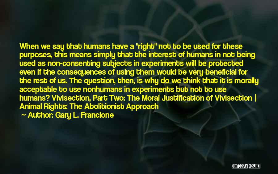 Gary L. Francione Quotes: When We Say That Humans Have A Right Not To Be Used For These Purposes, This Means Simply That The