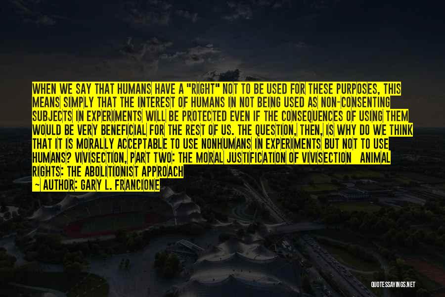 Gary L. Francione Quotes: When We Say That Humans Have A Right Not To Be Used For These Purposes, This Means Simply That The