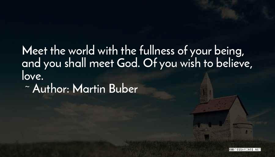 Martin Buber Quotes: Meet The World With The Fullness Of Your Being, And You Shall Meet God. Of You Wish To Believe, Love.
