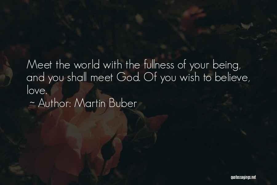 Martin Buber Quotes: Meet The World With The Fullness Of Your Being, And You Shall Meet God. Of You Wish To Believe, Love.