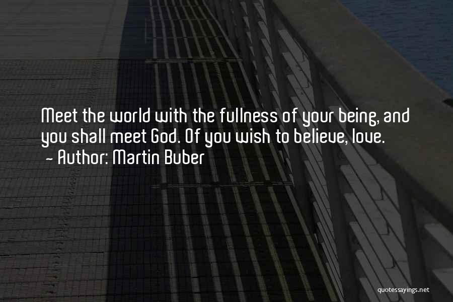 Martin Buber Quotes: Meet The World With The Fullness Of Your Being, And You Shall Meet God. Of You Wish To Believe, Love.