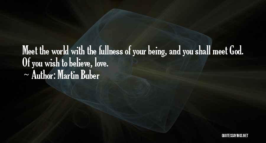 Martin Buber Quotes: Meet The World With The Fullness Of Your Being, And You Shall Meet God. Of You Wish To Believe, Love.