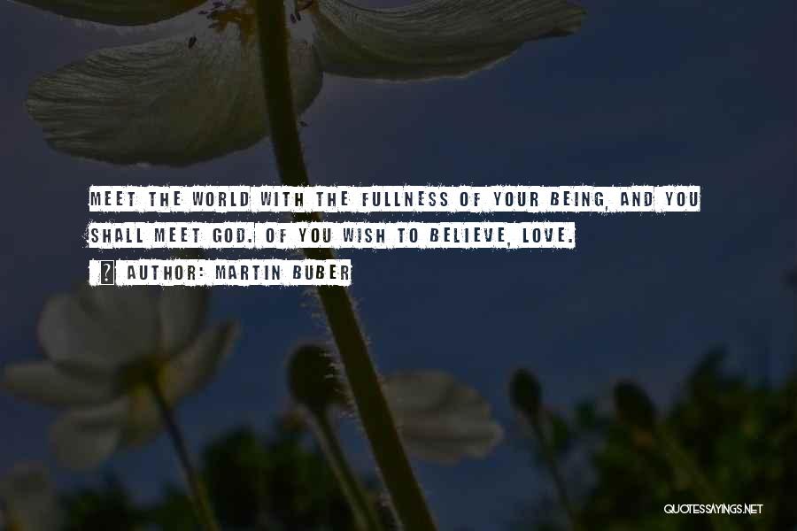 Martin Buber Quotes: Meet The World With The Fullness Of Your Being, And You Shall Meet God. Of You Wish To Believe, Love.