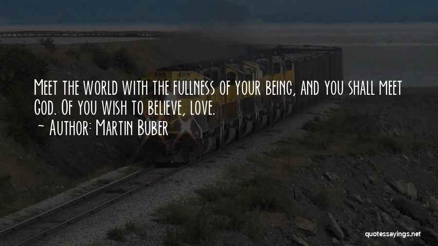 Martin Buber Quotes: Meet The World With The Fullness Of Your Being, And You Shall Meet God. Of You Wish To Believe, Love.