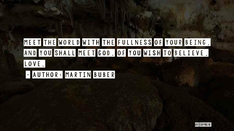 Martin Buber Quotes: Meet The World With The Fullness Of Your Being, And You Shall Meet God. Of You Wish To Believe, Love.
