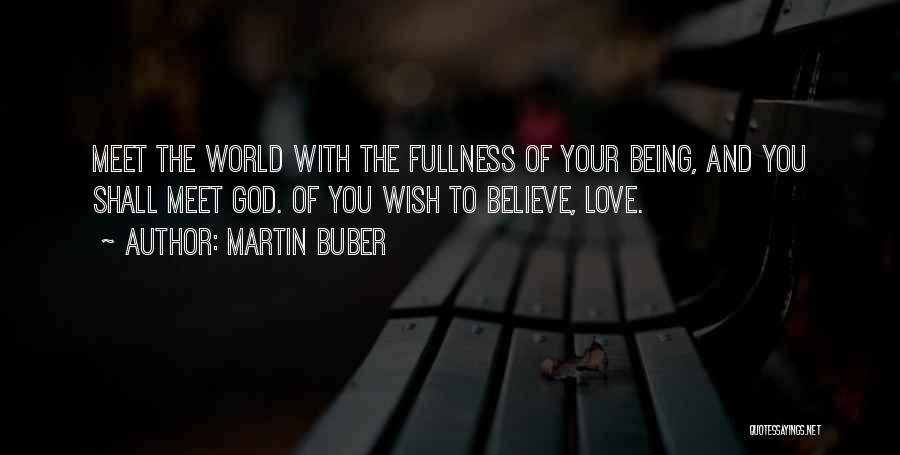 Martin Buber Quotes: Meet The World With The Fullness Of Your Being, And You Shall Meet God. Of You Wish To Believe, Love.