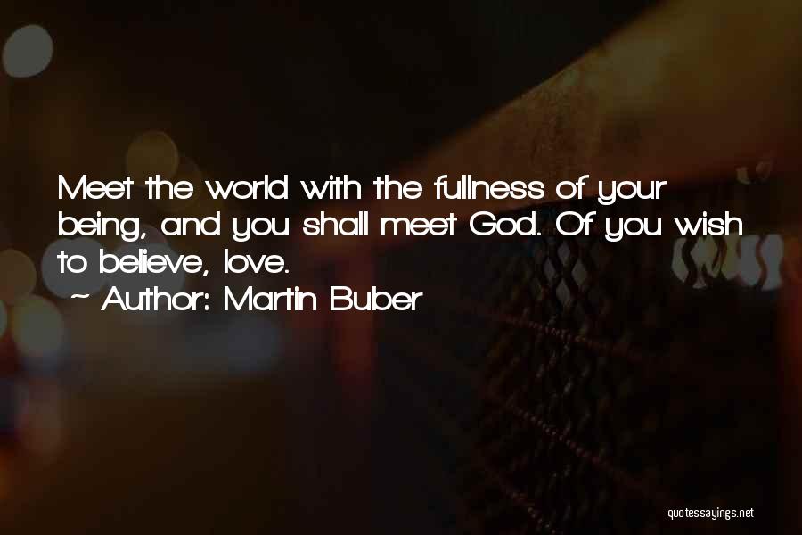 Martin Buber Quotes: Meet The World With The Fullness Of Your Being, And You Shall Meet God. Of You Wish To Believe, Love.