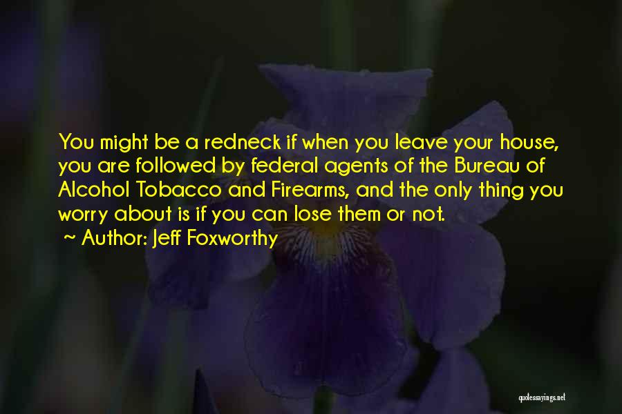 Jeff Foxworthy Quotes: You Might Be A Redneck If When You Leave Your House, You Are Followed By Federal Agents Of The Bureau