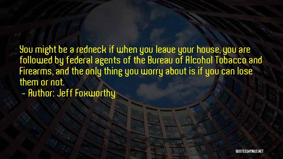 Jeff Foxworthy Quotes: You Might Be A Redneck If When You Leave Your House, You Are Followed By Federal Agents Of The Bureau