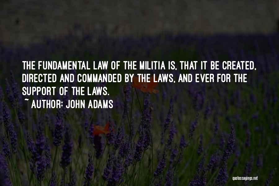 John Adams Quotes: The Fundamental Law Of The Militia Is, That It Be Created, Directed And Commanded By The Laws, And Ever For