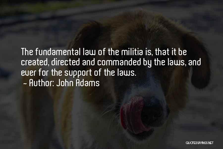 John Adams Quotes: The Fundamental Law Of The Militia Is, That It Be Created, Directed And Commanded By The Laws, And Ever For