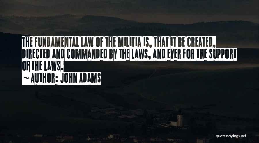 John Adams Quotes: The Fundamental Law Of The Militia Is, That It Be Created, Directed And Commanded By The Laws, And Ever For