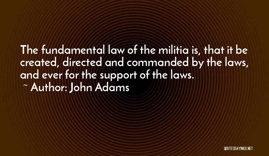 John Adams Quotes: The Fundamental Law Of The Militia Is, That It Be Created, Directed And Commanded By The Laws, And Ever For