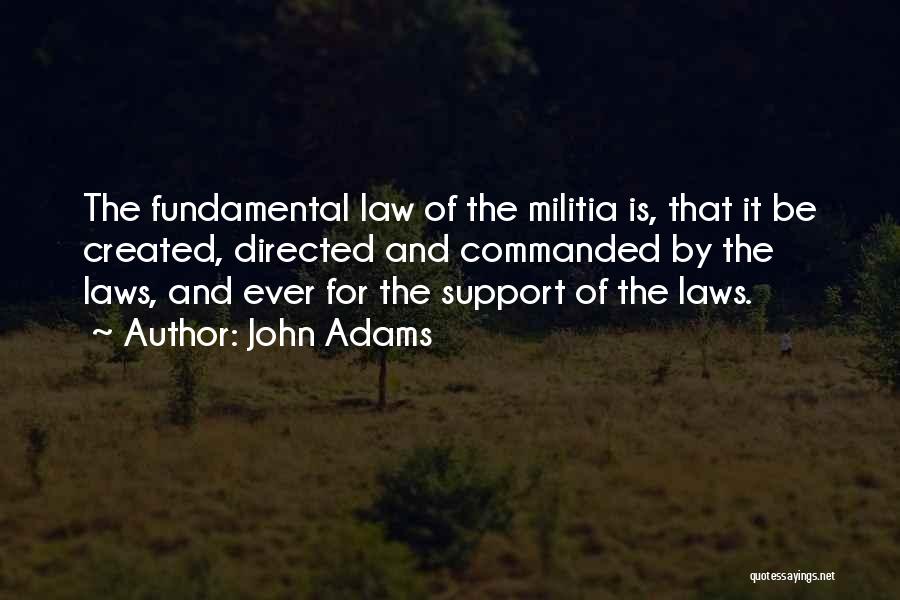 John Adams Quotes: The Fundamental Law Of The Militia Is, That It Be Created, Directed And Commanded By The Laws, And Ever For