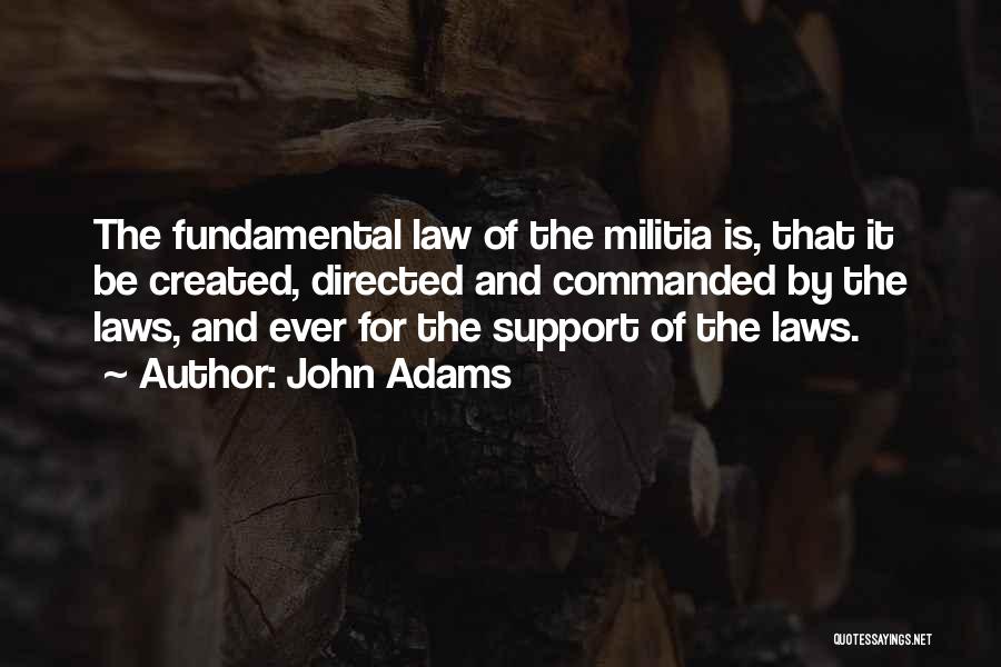 John Adams Quotes: The Fundamental Law Of The Militia Is, That It Be Created, Directed And Commanded By The Laws, And Ever For