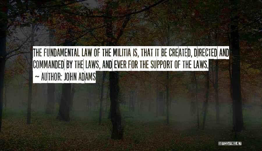 John Adams Quotes: The Fundamental Law Of The Militia Is, That It Be Created, Directed And Commanded By The Laws, And Ever For